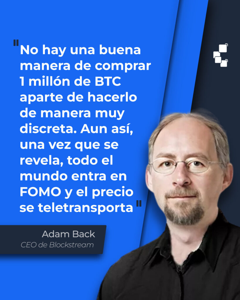 Cita de Adam Back: “No hay una buena manera de comprar 1 millón de BTC y aparte de hacerlo de manera muy discreta. Aun así, una vez que se revela, todo el mundo entra en FOMO y el precio de teletransporte”.