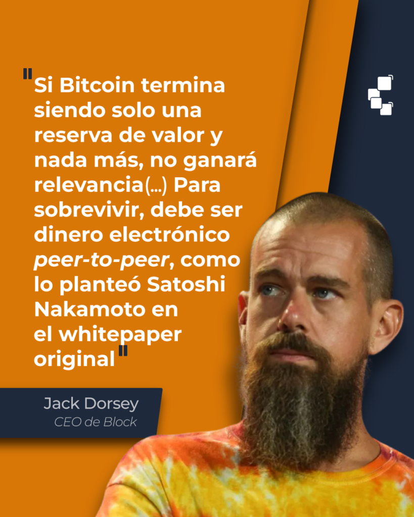 Cita de Jack Dorsey: “Si Bitcoin termina siendo solo una reserva de valor y nada más, no ganará relevancia (…). Para sobrevivir, debe ser dinero electrónico peer-to-peer, como lo planteó Satoshi Nakamoto en el whitepaper origianal.”.
